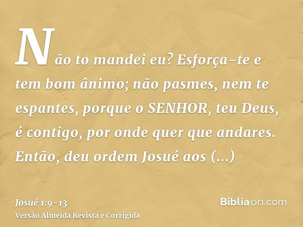 Não to mandei eu? Esforça-te e tem bom ânimo; não pasmes, nem te espantes, porque o SENHOR, teu Deus, é contigo, por onde quer que andares.Então, deu ordem Josu