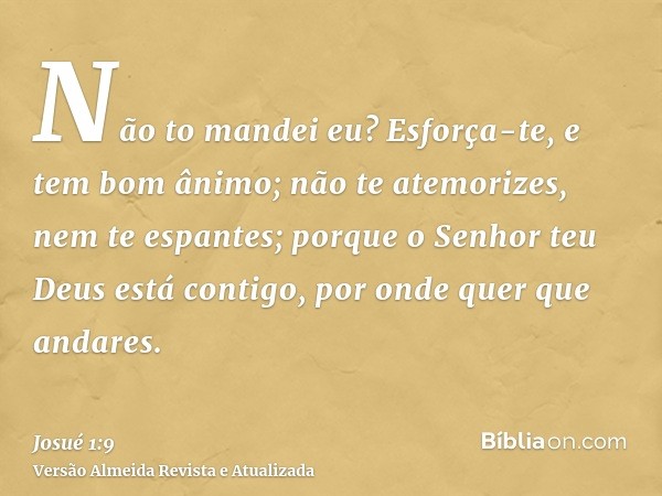 Não to mandei eu? Esforça-te, e tem bom ânimo; não te atemorizes, nem te espantes; porque o Senhor teu Deus está contigo, por onde quer que andares.