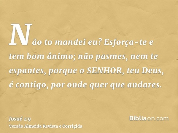 Não to mandei eu? Esforça-te e tem bom ânimo; não pasmes, nem te espantes, porque o SENHOR, teu Deus, é contigo, por onde quer que andares.