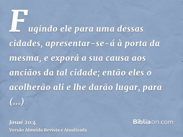 Fugindo ele para uma dessas cidades, apresentar-se-á à porta da mesma, e exporá a sua causa aos anciãos da tal cidade; então eles o acolherão ali e lhe darão lu