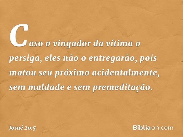 Caso o vingador da vítima o persiga, eles não o entregarão, pois matou seu próximo acidentalmente, sem maldade e sem premeditação. -- Josué 20:5