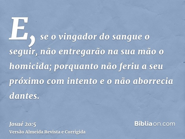 E, se o vingador do sangue o seguir, não entregarão na sua mão o homicida; porquanto não feriu a seu próximo com intento e o não aborrecia dantes.