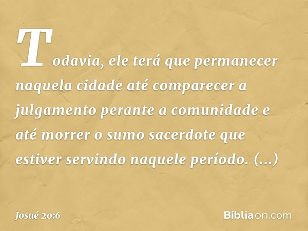 Todavia, ele terá que permanecer naquela cidade até com­parecer a julgamento perante a comunidade e até morrer o sumo sacerdote que estiver servindo naquele per