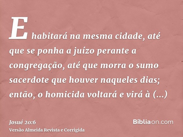 E habitará na mesma cidade, até que se ponha a juízo perante a congregação, até que morra o sumo sacerdote que houver naqueles dias; então, o homicida voltará e
