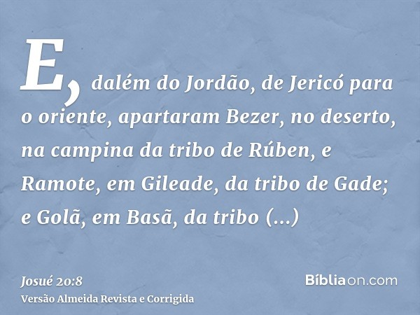 E, dalém do Jordão, de Jericó para o oriente, apartaram Bezer, no deserto, na campina da tribo de Rúben, e Ramote, em Gileade, da tribo de Gade; e Golã, em Basã