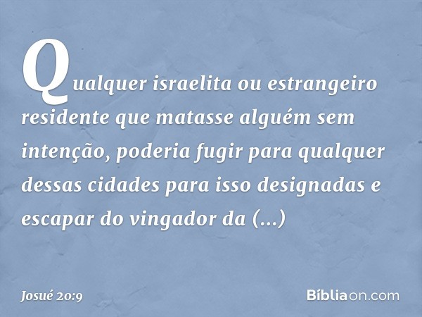 Qual­quer israelita ou estrangeiro residente que matasse alguém sem intenção, poderia fugir para qualquer dessas cidades para isso designadas e escapar do vinga