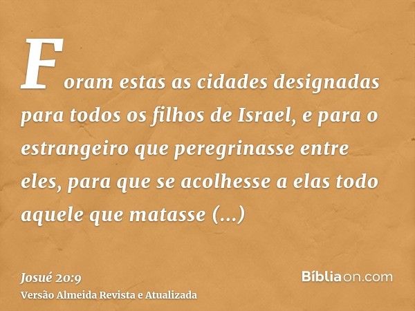 Foram estas as cidades designadas para todos os filhos de Israel, e para o estrangeiro que peregrinasse entre eles, para que se acolhesse a elas todo aquele que