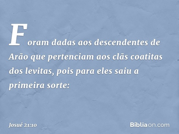 Foram dadas aos descendentes de Arão que pertenciam aos clãs coatitas dos levitas, pois para eles saiu a primeira sorte: -- Josué 21:10