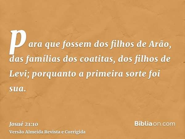 para que fossem dos filhos de Arão, das famílias dos coatitas, dos filhos de Levi; porquanto a primeira sorte foi sua.
