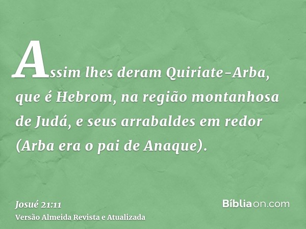 Assim lhes deram Quiriate-Arba, que é Hebrom, na região montanhosa de Judá, e seus arrabaldes em redor (Arba era o pai de Anaque).