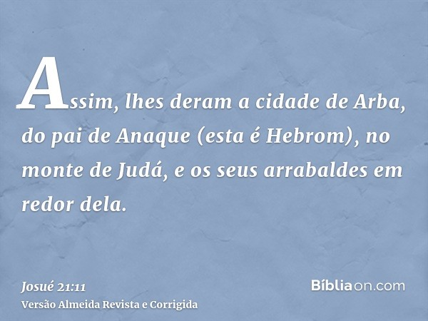 Assim, lhes deram a cidade de Arba, do pai de Anaque (esta é Hebrom), no monte de Judá, e os seus arrabaldes em redor dela.