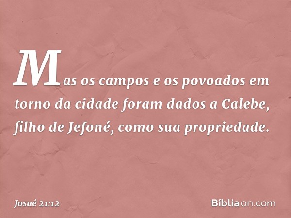 Mas os campos e os povoados em torno da cidade foram dados a Calebe, filho de Jefoné, como sua propriedade. -- Josué 21:12