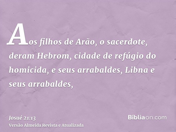 Aos filhos de Arão, o sacerdote, deram Hebrom, cidade de refúgio do homicida, e seus arrabaldes, Libna e seus arrabaldes,