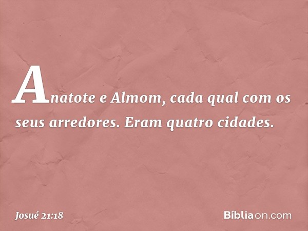 Anatote e Almom, cada qual com os seus arredores. Eram quatro cidades. -- Josué 21:18