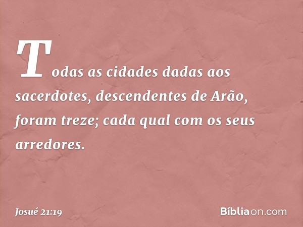 Todas as cidades dadas aos sacerdotes, descendentes de Arão, foram treze; cada qual com os seus arredores. -- Josué 21:19