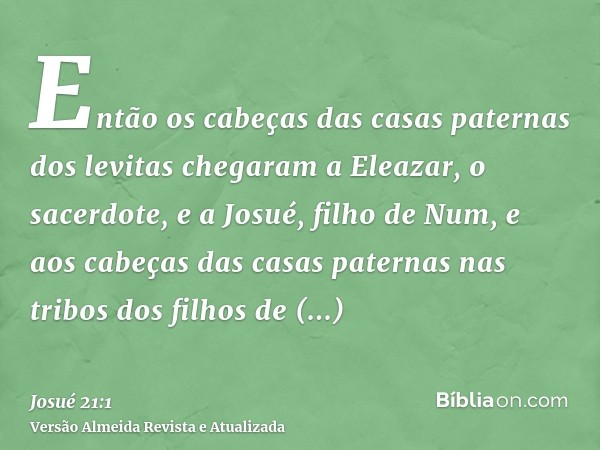 Então os cabeças das casas paternas dos levitas chegaram a Eleazar, o sacerdote, e a Josué, filho de Num, e aos cabeças das casas paternas nas tribos dos filhos