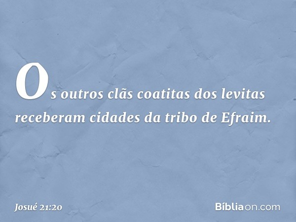 Os outros clãs coatitas dos levitas receberam cidades da tribo de Efraim. -- Josué 21:20