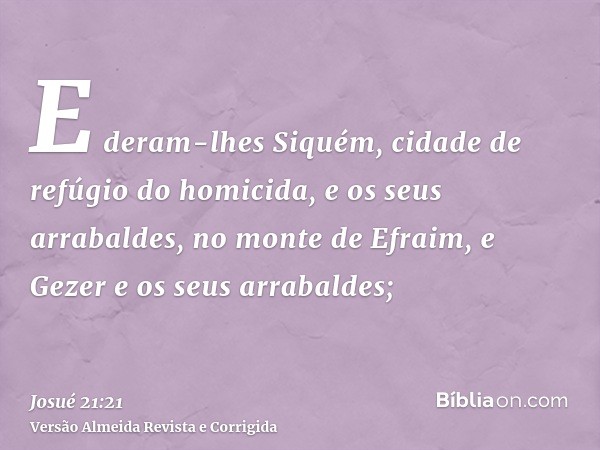 E deram-lhes Siquém, cidade de refúgio do homicida, e os seus arrabaldes, no monte de Efraim, e Gezer e os seus arrabaldes;