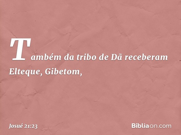 Também da tribo de Dã receberam Elteque, Gibetom, -- Josué 21:23