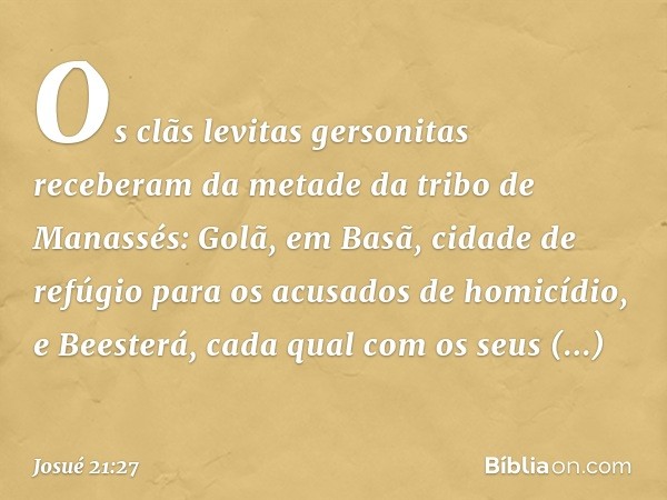 Os clãs levitas gersonitas receberam da metade da tribo de Manassés: Golã, em Basã, cidade de refúgio para os acusados de homicídio, e Beesterá, cada qual com o