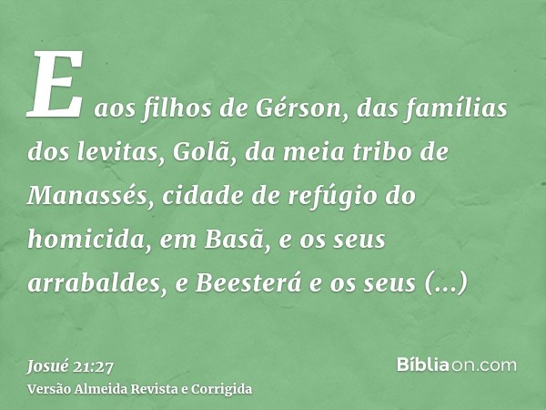 E aos filhos de Gérson, das famílias dos levitas, Golã, da meia tribo de Manassés, cidade de refúgio do homicida, em Basã, e os seus arrabaldes, e Beesterá e os