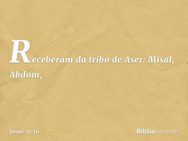 Receberam da tribo de Aser:
Misal, Abdom, -- Josué 21:30