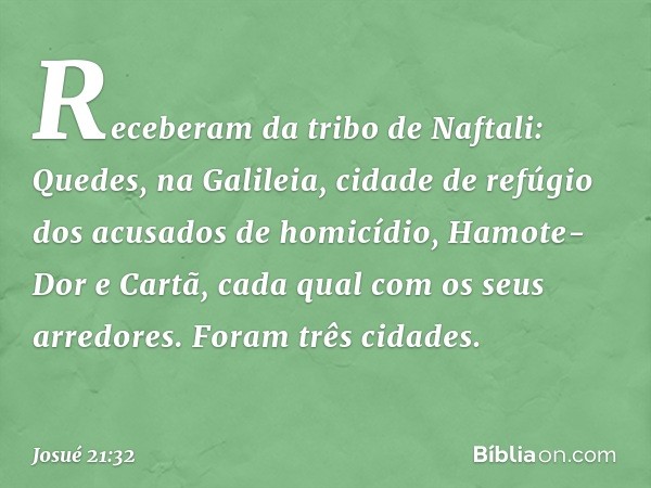 Receberam da tribo de Naftali:
Quedes, na Galileia, cidade de refúgio dos acusados de homicídio, Hamote-Dor e Cartã, cada qual com os seus arredores. Foram três