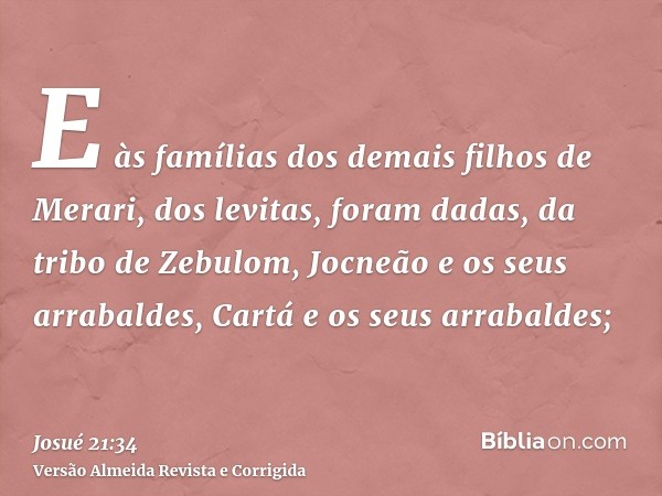 E às famílias dos demais filhos de Merari, dos levitas, foram dadas, da tribo de Zebulom, Jocneão e os seus arrabaldes, Cartá e os seus arrabaldes;