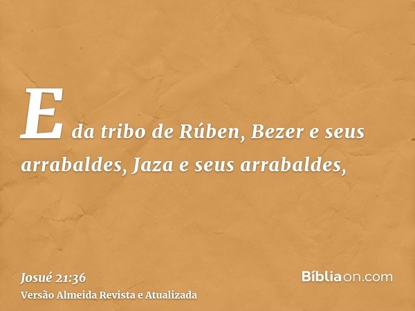 E da tribo de Rúben, Bezer e seus arrabaldes, Jaza e seus arrabaldes,