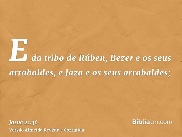 E da tribo de Rúben, Bezer e os seus arrabaldes, e Jaza e os seus arrabaldes;