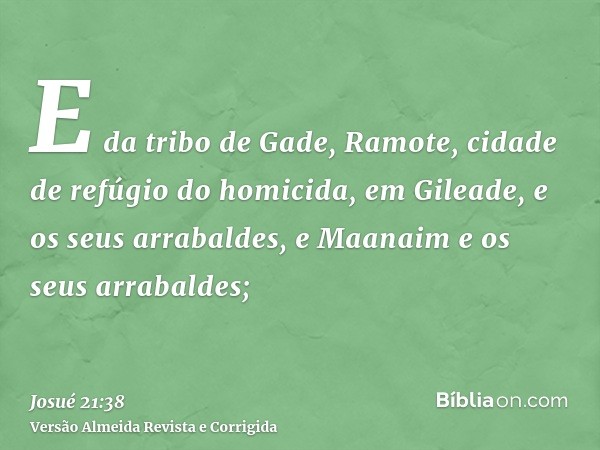 E da tribo de Gade, Ramote, cidade de refúgio do homicida, em Gileade, e os seus arrabaldes, e Maanaim e os seus arrabaldes;