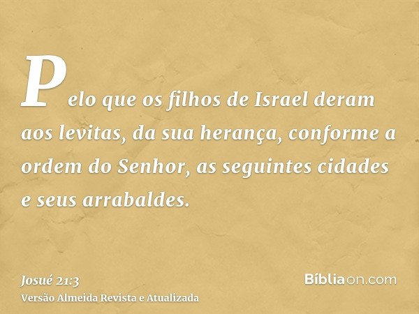 Pelo que os filhos de Israel deram aos levitas, da sua herança, conforme a ordem do Senhor, as seguintes cidades e seus arrabaldes.