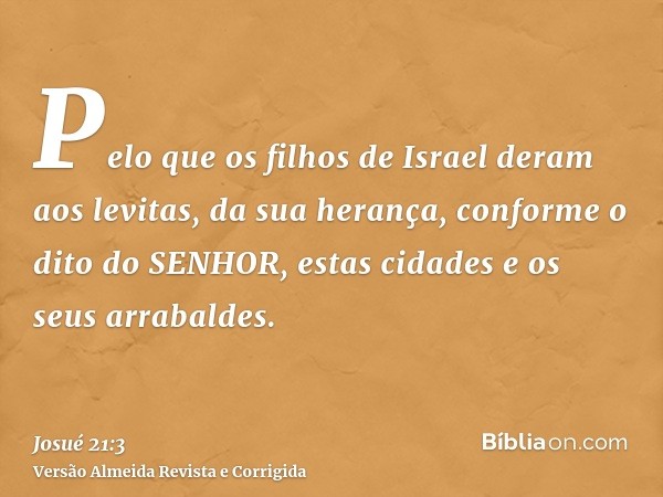 Pelo que os filhos de Israel deram aos levitas, da sua herança, conforme o dito do SENHOR, estas cidades e os seus arrabaldes.
