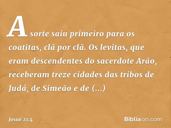 A sorte saiu primeiro para os coatitas, clã por clã. Os levitas, que eram descendentes do sacerdote Arão, receberam treze cidades das tribos de Judá, de Simeão 