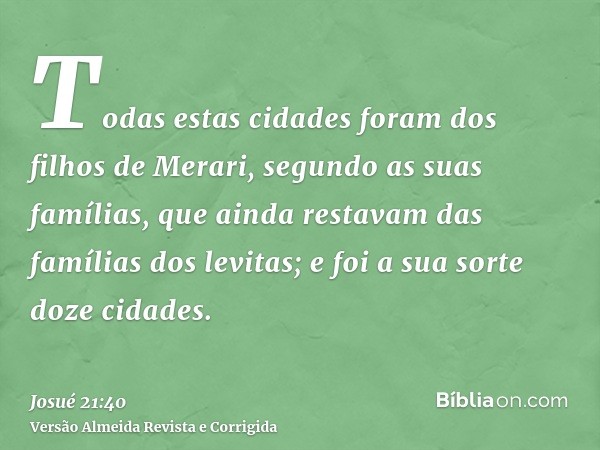 Todas estas cidades foram dos filhos de Merari, segundo as suas famílias, que ainda restavam das famílias dos levitas; e foi a sua sorte doze cidades.