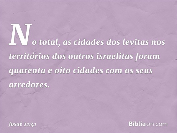 No total, as cidades dos levitas nos territórios dos outros israelitas foram quarenta e oito cidades com os seus arredores. -- Josué 21:41