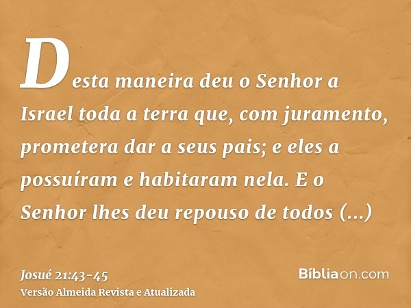 Desta maneira deu o Senhor a Israel toda a terra que, com juramento, prometera dar a seus pais; e eles a possuíram e habitaram nela.E o Senhor lhes deu repouso 