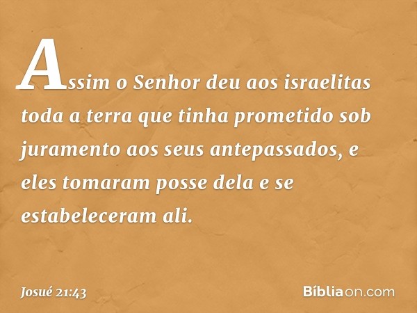 Assim o Senhor deu aos israelitas toda a terra que tinha prometido sob juramento aos seus antepassados, e eles tomaram posse dela e se estabeleceram ali. -- Jos