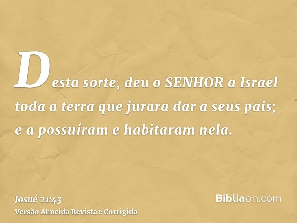 Desta sorte, deu o SENHOR a Israel toda a terra que jurara dar a seus pais; e a possuíram e habitaram nela.