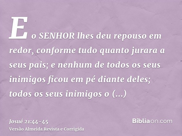 E o SENHOR lhes deu repouso em redor, conforme tudo quanto jurara a seus pais; e nenhum de todos os seus inimigos ficou em pé diante deles; todos os seus inimig