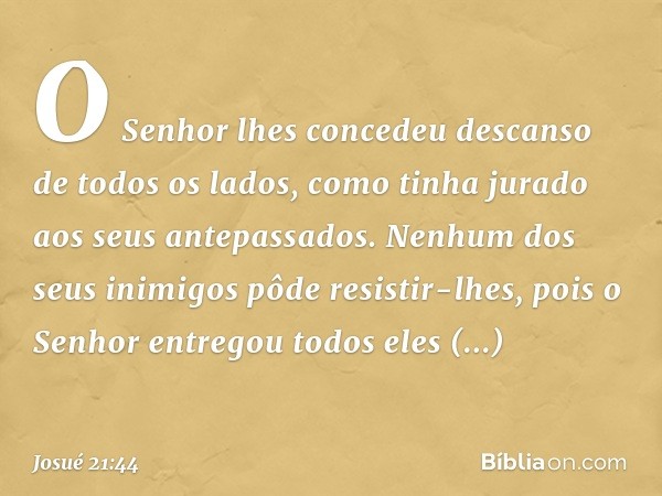 O Senhor lhes concedeu descanso de todos os lados, como tinha jurado aos seus antepassados. Nenhum dos seus inimigos pôde resistir-lhes, pois o Senhor entregou 