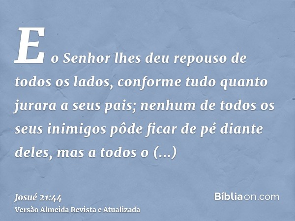 E o Senhor lhes deu repouso de todos os lados, conforme tudo quanto jurara a seus pais; nenhum de todos os seus inimigos pôde ficar de pé diante deles, mas a to