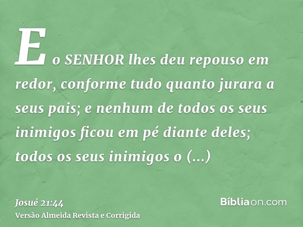 E o SENHOR lhes deu repouso em redor, conforme tudo quanto jurara a seus pais; e nenhum de todos os seus inimigos ficou em pé diante deles; todos os seus inimig