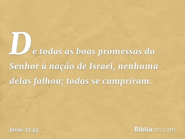 De todas as boas promessas do ­Senhor à nação de Israel, nenhuma delas falhou; todas se cumpriram. -- Josué 21:45