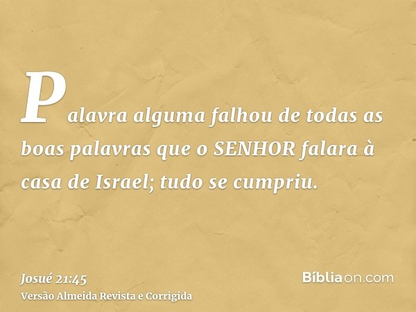 Palavra alguma falhou de todas as boas palavras que o SENHOR falara à casa de Israel; tudo se cumpriu.