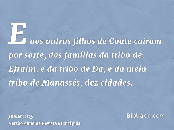 E aos outros filhos de Coate caíram por sorte, das famílias da tribo de Efraim, e da tribo de Dã, e da meia tribo de Manassés, dez cidades.