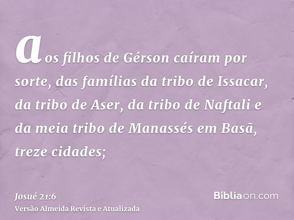 aos filhos de Gérson caíram por sorte, das famílias da tribo de Issacar, da tribo de Aser, da tribo de Naftali e da meia tribo de Manassés em Basã, treze cidade