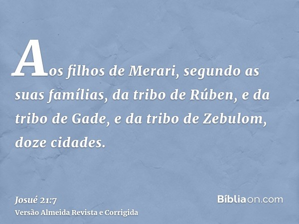 Aos filhos de Merari, segundo as suas famílias, da tribo de Rúben, e da tribo de Gade, e da tribo de Zebulom, doze cidades.