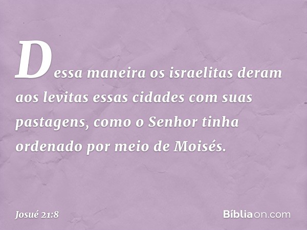 Dessa maneira os israelitas deram aos levitas essas cidades com suas pastagens, como o Senhor tinha ordenado por meio de Moisés. -- Josué 21:8