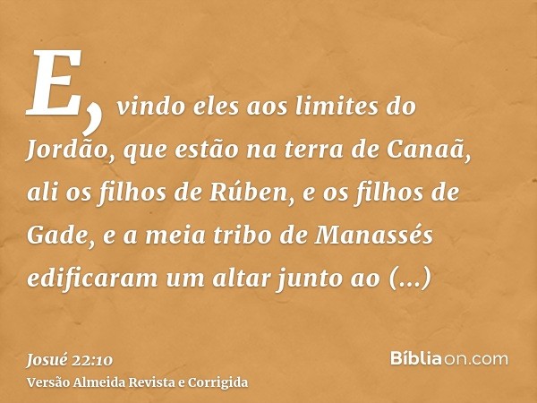 E, vindo eles aos limites do Jordão, que estão na terra de Canaã, ali os filhos de Rúben, e os filhos de Gade, e a meia tribo de Manassés edificaram um altar ju
